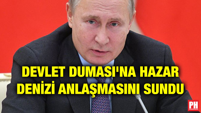 DEVLET DUMASI’NA HAZAR DENİZİ ANLAŞMASINI SUNDU