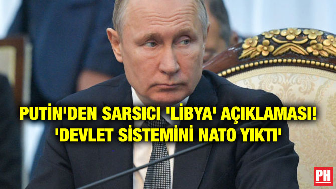 PUTİN’DEN SARSICI ‘LİBYA’ AÇIKLAMASI! ‘DEVLET SİSTEMİNİ NATO YIKTI’