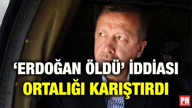 ‘ERDOĞAN ÖLDÜ’ İDDİASI ORTALIĞI KARIŞTIRDI