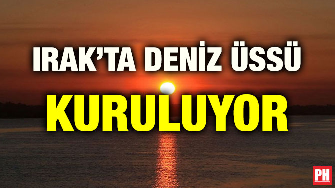 IRAK’TA DENİZ ÜSSÜ KURULUYOR