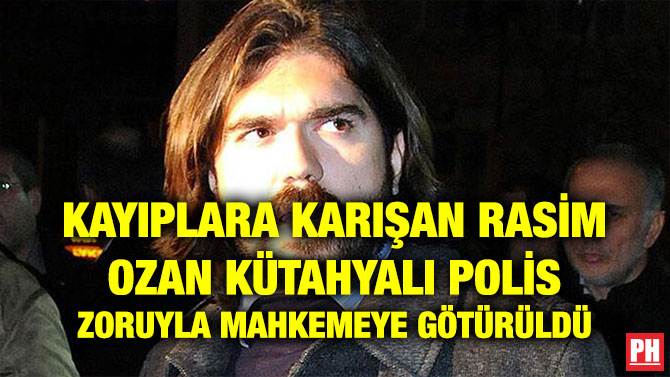 KAYIPLARA KARIŞAN RASİM OZAN KÜTAHYALI POLİS ZORUYLA MAHKEMEYE GÖTÜRÜLDÜ
