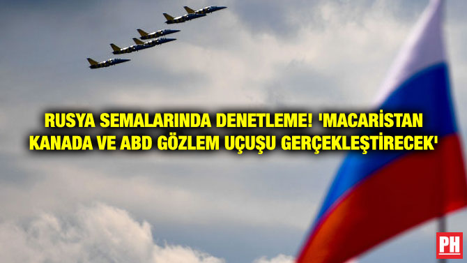 RUSYA SEMALARINDA DENETLEME! ‘MACARİSTAN KANADA VE ABD GÖZLEM UÇUŞU GERÇEKLEŞTİRECEK’