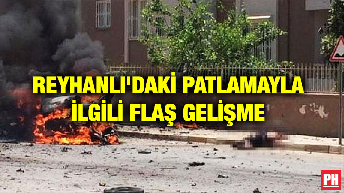 REYHANLI’DAKİ PATLAMAYLA İLGİLİ FLAŞ GELİŞME