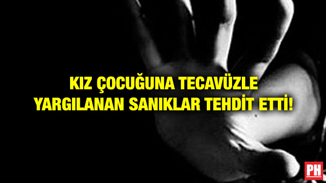 KIZ ÇOCUĞUNA TECAVÜZLE YARGILANAN SANIKLAR TEHDİT ETTİ!