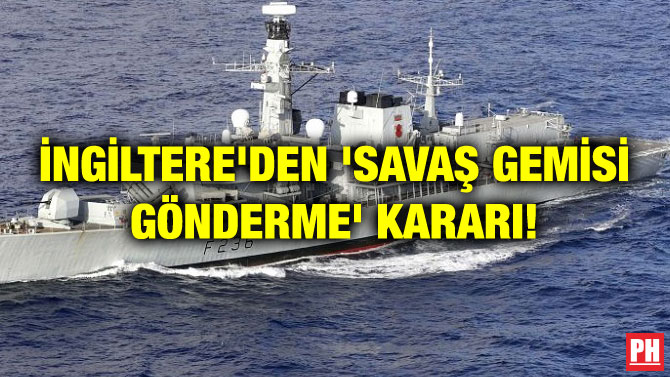 İNGİLTERE’DEN ‘SAVAŞ GEMİSİ GÖNDERME’ KARARI!