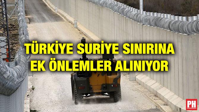 TÜRKİYE SURİYE SINIRINA EK ÖNLEMLER ALINIYOR