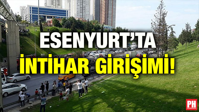 ESENYURT’TA İNTİHAR GİRİŞİMİ!