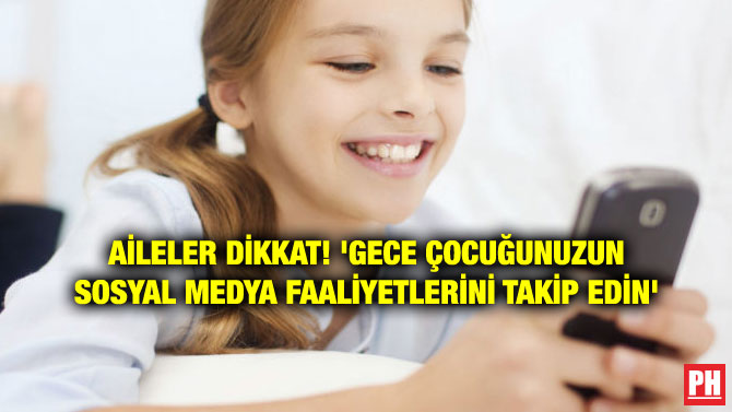 AİLELER DİKKAT! ‘GECE ÇOCUĞUNUZUN SOSYAL MEDYA FAALİYETLERİNİ TAKİP EDİN’