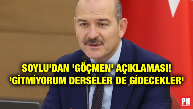 SOYLU’DAN ‘GÖÇMEN’ AÇIKLAMASI! ‘GİTMİYORUM DERSELER DE GİDECEKLER’