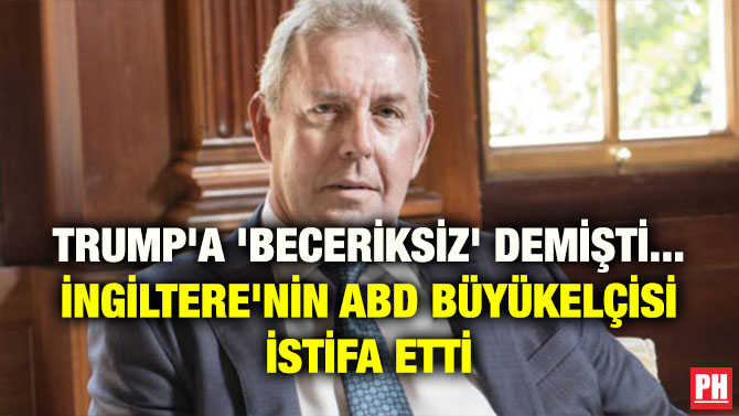 TRUMP’A ‘BECERİKSİZ’ DEMİŞTİ… İNGİLTERE’NİN ABD BÜYÜKELÇİSİ İSTİFA ETTİ