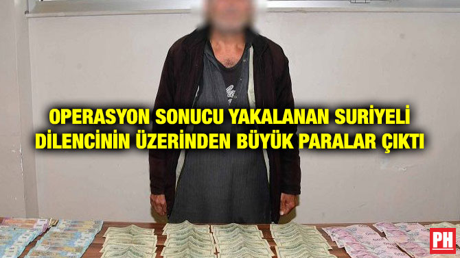 OPERASYON SONUCU YAKALANAN SURİYELİ DİLENCİNİN ÜZERİNDEN BÜYÜK PARALAR ÇIKTI