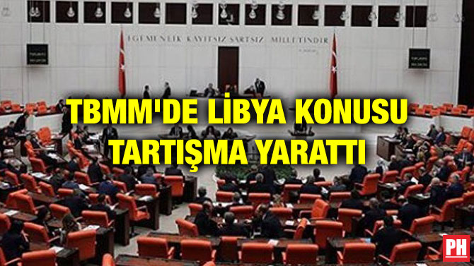 TBMM’DE LİBYA KONUSU TARTIŞMA YARATTI