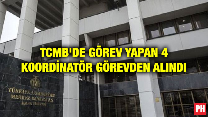 TCMB’DE GÖREV YAPAN 4 KOORDİNATÖR GÖREVDEN ALINDI