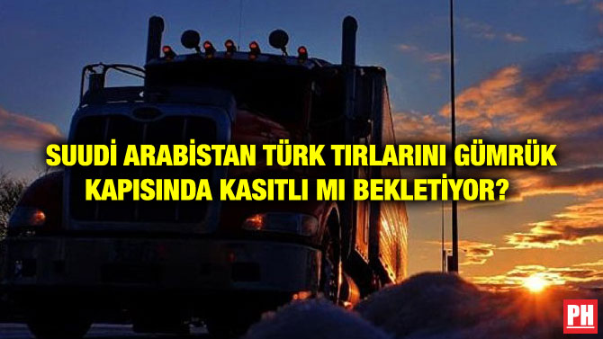 SUUDİ ARABİSTAN TÜRK TIRLARINI GÜMRÜK KAPISINDA KASITLI MI BEKLETİYOR?