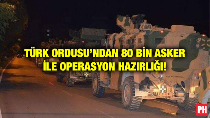 TÜRK ORDUSU’NDAN 80 BİN ASKER İLE OPERASYON HAZIRLIĞI!