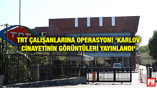 TRT ÇALIŞANLARINA OPERASYON! ‘KARLOV CİNAYETİNİN GÖRÜNTÜLERİ YAYINLANDI’