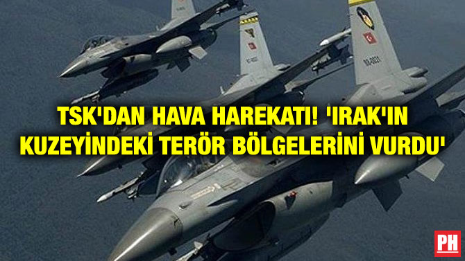 TSK’DAN HAVA HAREKATI! ‘IRAK’IN KUZEYİNDEKİ TERÖR BÖLGELERİNİ VURDU’