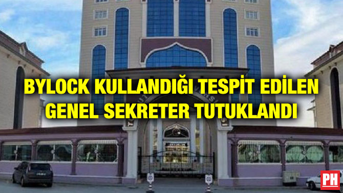 BYLOCK KULLANDIĞI TESPİT EDİLEN GENEL SEKRETER TUTUKLANDI