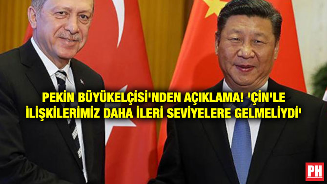 PEKİN BÜYÜKELÇİSİ’NDEN AÇIKLAMA! ‘ÇİN’LE İLİŞKİLERİMİZ DAHA İLERİ SEVİYELERE GELMELİYDİ’