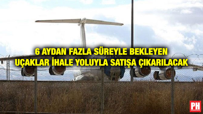 6 AYDAN FAZLA SÜREYLE BEKLEYEN UÇAKLAR İHALE YOLUYLA SATIŞA ÇIKARILACAK
