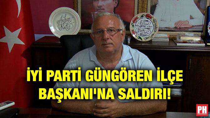 İYİ PARTİ GÜNGÖREN İLÇE BAŞKANI’NA SALDIRI!