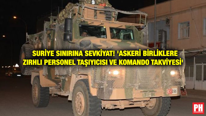 SURİYE SINIRINA SEVKİYAT! ‘ASKERİ BİRLİKLERE ZIRHLI PERSONEL TAŞIYICISI VE KOMANDO TAKVİYESİ’