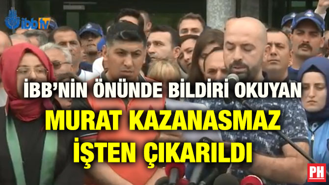 İBB’NİN ÖNÜNDE BİLDİRİ OKUYAN MURAT KAZANASMAZ İŞTEN ÇIKARILDI