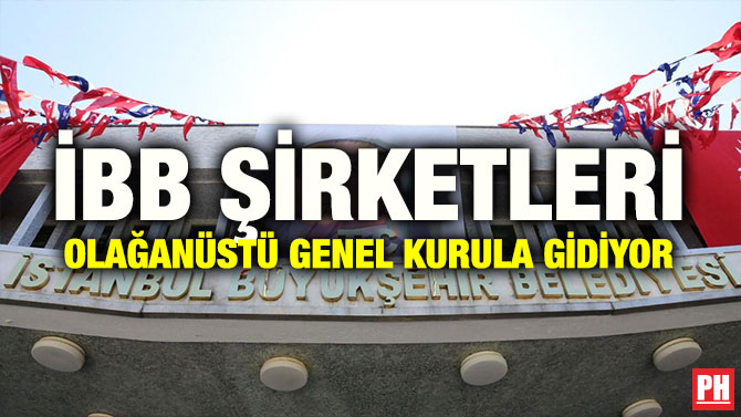 İBB ŞİRKETLERİ OLAĞANÜSTÜ GENEL KURULA GİDİYOR
