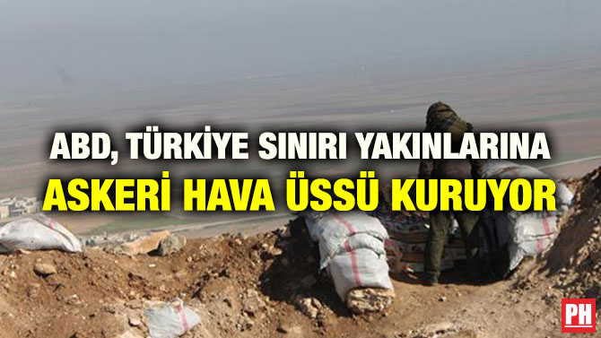 ABD, TÜRKİYE SINIRI YAKINLARINA ASKERİ HAVA ÜSSÜ KURUYOR