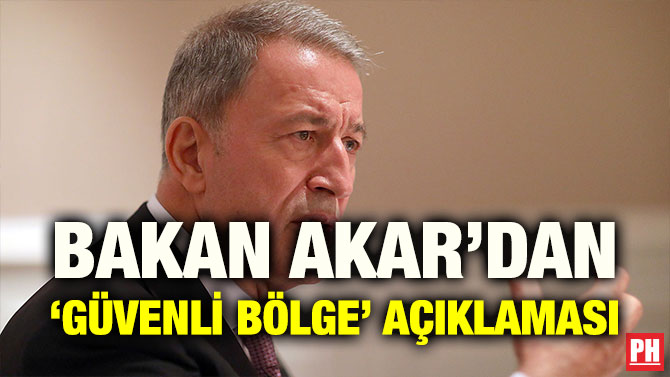 BAKAN AKAR’DAN ‘GÜVENLİ BÖLGE’ AÇIKLAMASI