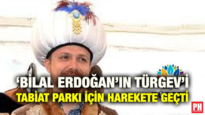 ‘BİLAL ERDOĞAN’IN TÜRGEV’İ TABİAT PARKI İÇİN HAREKETE GEÇTİ