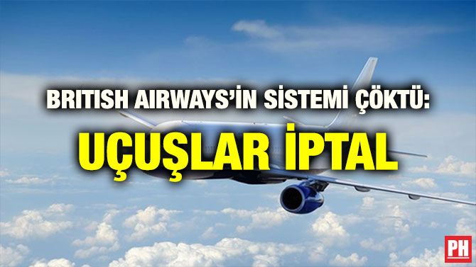 BRITISH AIRWAYS’İN SİSTEMİ ÇÖKTÜ: UÇUŞLAR İPTAL