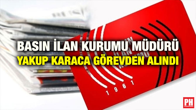 BASIN İLAN KURUMU MÜDÜRÜ YAKUP KARACA GÖREVDEN ALINDI
