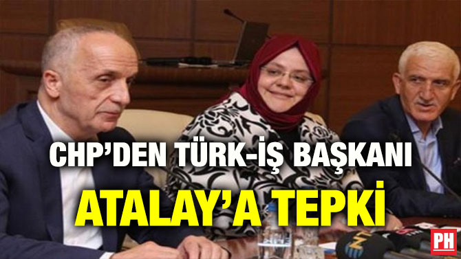 CHP’DEN TÜRK-İŞ BAŞKANI ATALAY’A TEPKİ