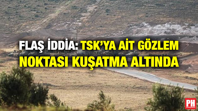FLAŞ İDDİA: TSK’YA AİT GÖZLEM NOKTASI KUŞATMA ALTINDA