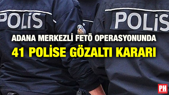 ADANA MERKEZLİ FETÖ OPERASYONUNDA 41 POLİSE GÖZALTI KARARI