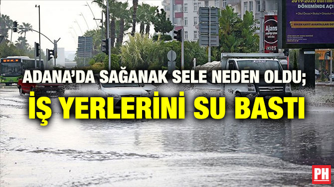 ADANA’DA SAĞANAK SELE NEDEN OLDU;  İŞ YERLERİNİ SU BASTI