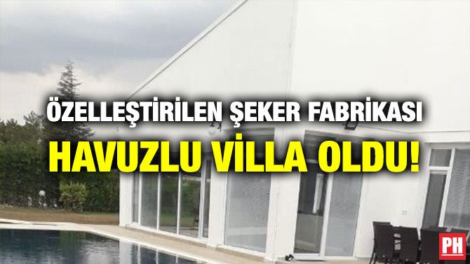 ÖZELLEŞTİRİLEN ŞEKER FABRİKASI HAVUZLU VİLLA OLDU!