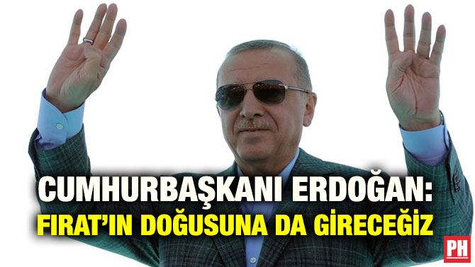 CUMHURBAŞKANI ERDOĞAN: FIRAT’IN DOĞUSUNA DA GİRECEĞİZ