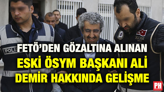 FETÖ’DEN GÖZALTINA ALINAN ESKİ ÖSYM BAŞKANI ALİ DEMİR HAKKINDA GELİŞME