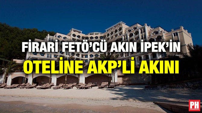 FİRARİ FETÖ’CÜ AKIN İPEK’İN OTELİNE AKP’Lİ AKINI