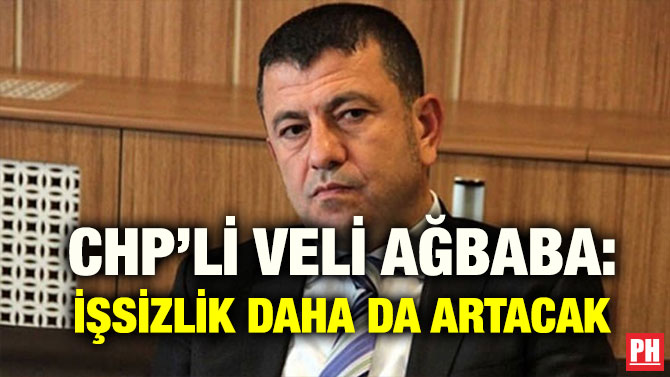 CHP’Lİ VELİ AĞBABA: İŞSİZLİK DAHA DA ARTACAK