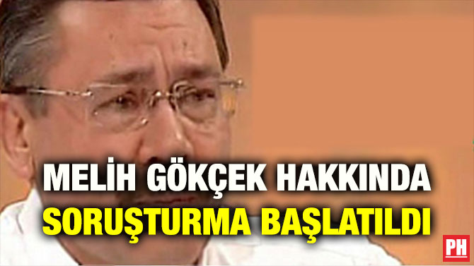MELİH GÖKÇEK HAKKINDA SORUŞTURMA BAŞLATILDI