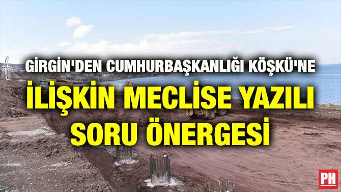 GİRGİN’DEN CUMHURBAŞKANLIĞI KÖŞKÜ’NE İLİŞKİN MECLİSE YAZILI SORU ÖNERGESİ