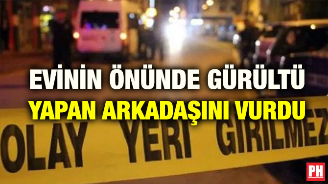 EVİNİN ÖNÜNDE GÜRÜLTÜ YAPAN ARKADAŞINI VURDU