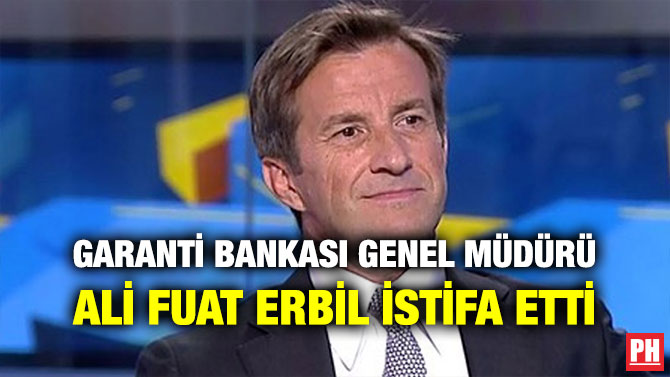 GARANTİ BANKASI GENEL MÜDÜRÜ ALİ FUAT ERBİL İSTİFA ETTİ