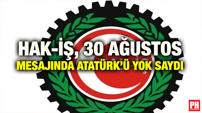 HAK-İŞ, 30 AĞUSTOS MESAJINDA ATATÜRK’Ü YOK SAYDI
