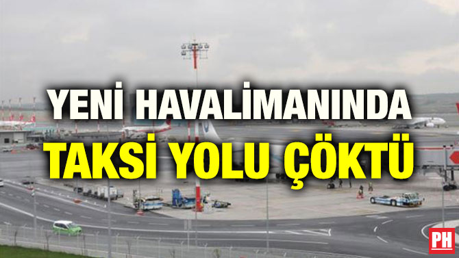 YENİ HAVALİMANINDA TAKSİ YOLU ÇÖKTÜ