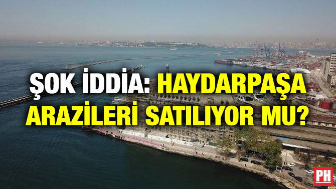 ŞOK İDDİA: HAYDARPAŞA ARAZİLERİ SATILIYOR MU?