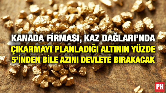 KANADA FİRMASI, KAZ DAĞLARI’NDA ÇIKARMAYI PLANLADIĞI ALTININ YÜZDE 5’İNDEN BİLE AZINI DEVLETE BIRAKACAK